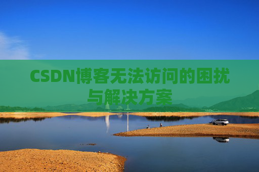 CSDN博客无法访问的困扰与解决方案 CSDN博客无法访问的困扰与解决方案